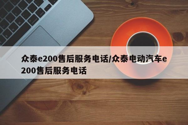 众泰e200售后服务电话/众泰电动汽车e200售后服务电话