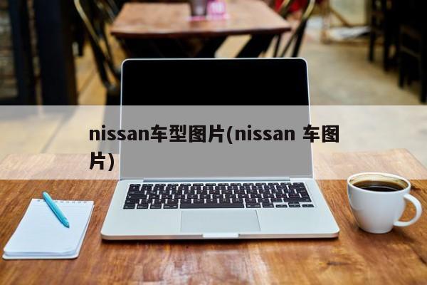 nissan车型图片(nissan 车图片)