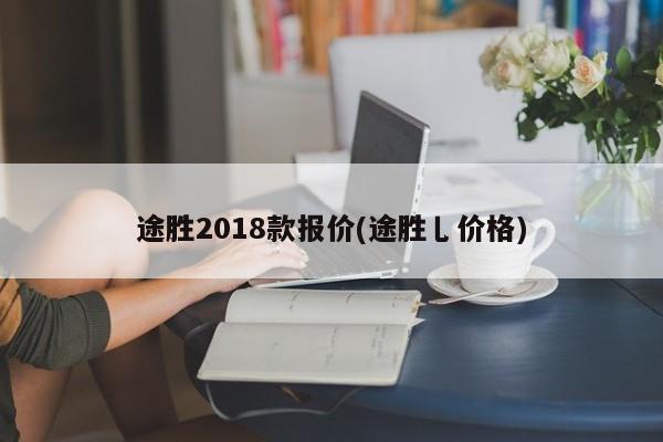 途胜2018款报价(途胜乚价格)
