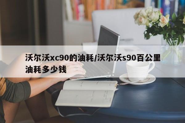 沃尔沃xc90的油耗/沃尔沃s90百公里油耗多少钱