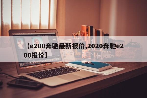 【e200奔驰最新报价,2020奔驰e200报价】