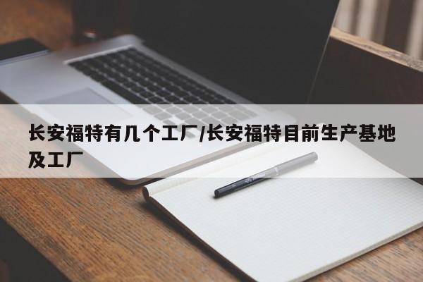 长安福特有几个工厂/长安福特目前生产基地及工厂