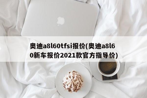 奥迪a8l60tfsi报价(奥迪a8l60新车报价2021款官方指导价)