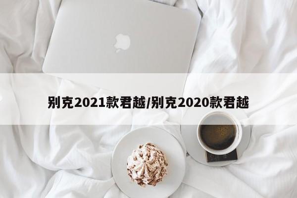 别克2021款君越/别克2020款君越
