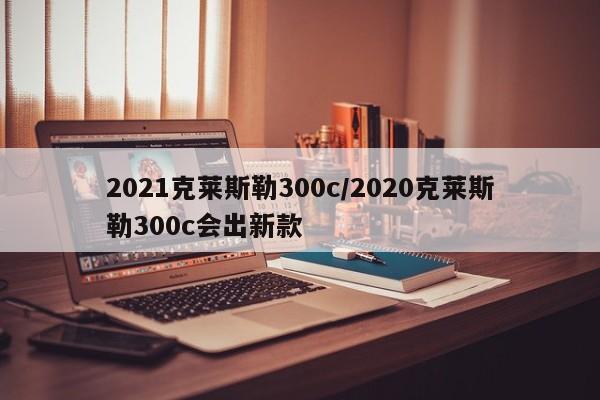 2021克莱斯勒300c/2020克莱斯勒300c会出新款