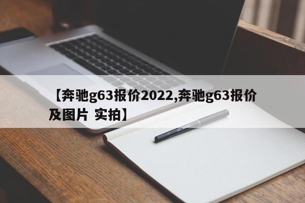 【奔驰g63报价2022,奔驰g63报价及图片 实拍】