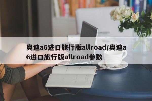 奥迪a6进口旅行版allroad/奥迪a6进口旅行版allroad参数