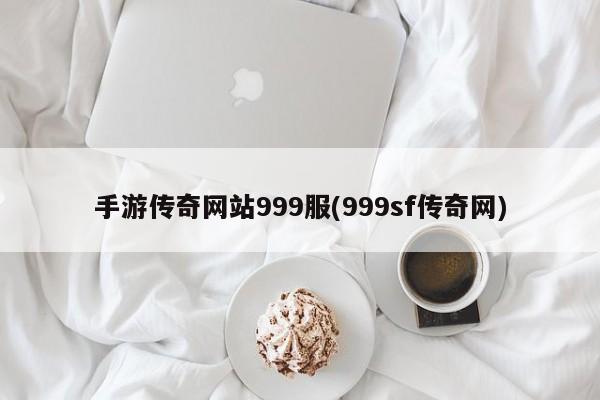 手游传奇网站999服(999sf传奇网)