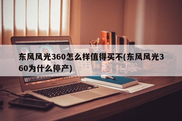 东风风光360怎么样值得买不(东风风光360为什么停产)
