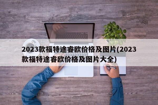 2023款福特途睿欧价格及图片(2023款福特途睿欧价格及图片大全)