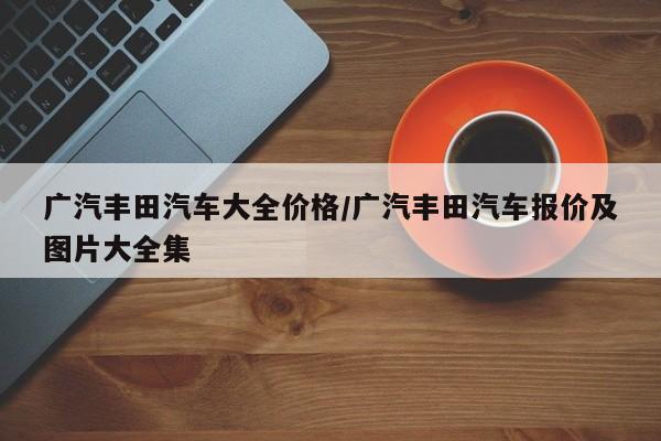 广汽丰田汽车大全价格/广汽丰田汽车报价及图片大全集