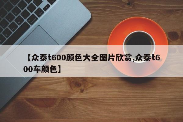 【众泰t600颜色大全图片欣赏,众泰t600车颜色】