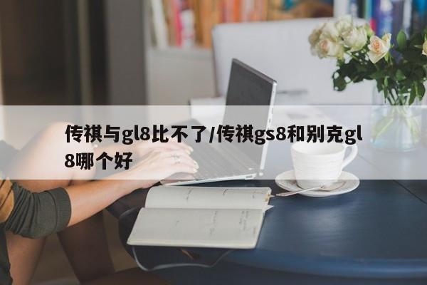 传祺与gl8比不了/传祺gs8和别克gl8哪个好