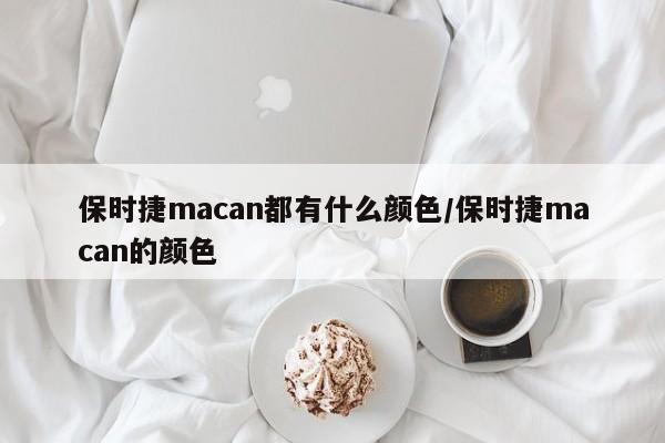 保时捷macan都有什么颜色/保时捷macan的颜色