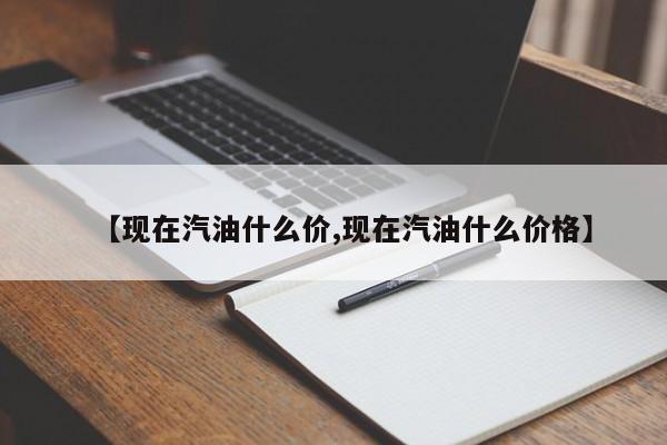 【现在汽油什么价,现在汽油什么价格】
