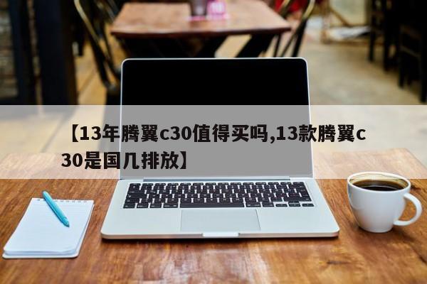 【13年腾翼c30值得买吗,13款腾翼c30是国几排放】