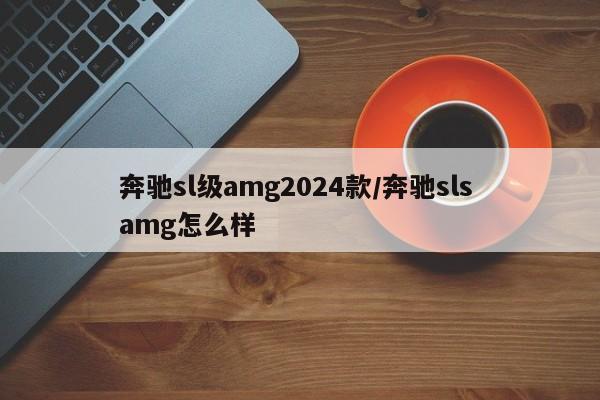 奔驰sl级amg2024款/奔驰sls amg怎么样