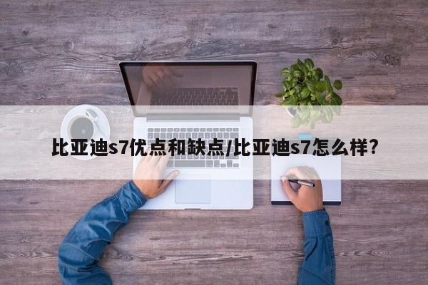 比亚迪s7优点和缺点/比亚迪s7怎么样?