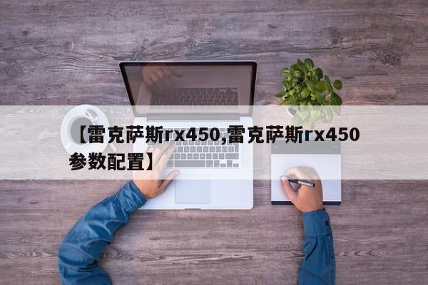 【雷克萨斯rx450,雷克萨斯rx450参数配置】