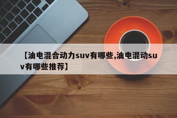 【油电混合动力suv有哪些,油电混动suv有哪些推荐】