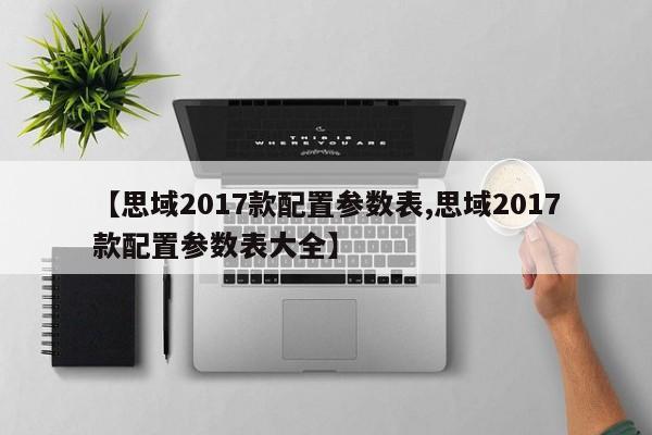【思域2017款配置参数表,思域2017款配置参数表大全】