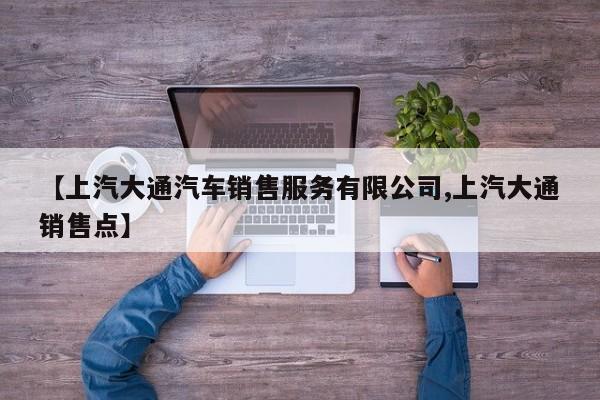【上汽大通汽车销售服务有限公司,上汽大通销售点】