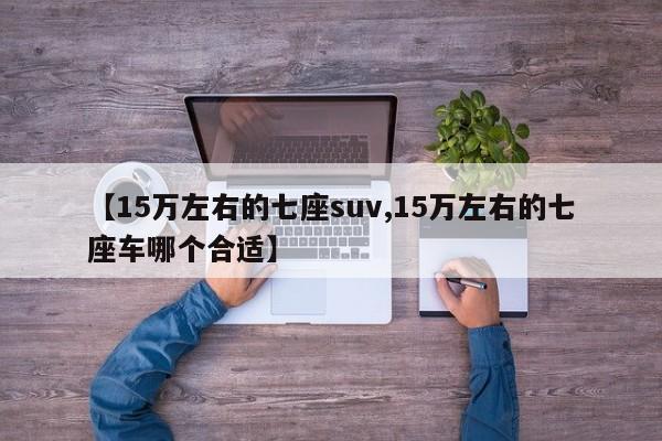 【15万左右的七座suv,15万左右的七座车哪个合适】