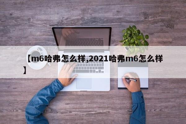 【m6哈弗怎么样,2021哈弗m6怎么样】