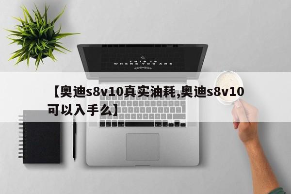 【奥迪s8v10真实油耗,奥迪s8v10可以入手么】