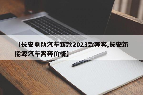 【长安电动汽车新款2023款奔奔,长安新能源汽车奔奔价格】