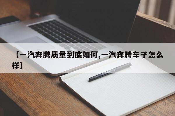 【一汽奔腾质量到底如何,一汽奔腾车子怎么样】