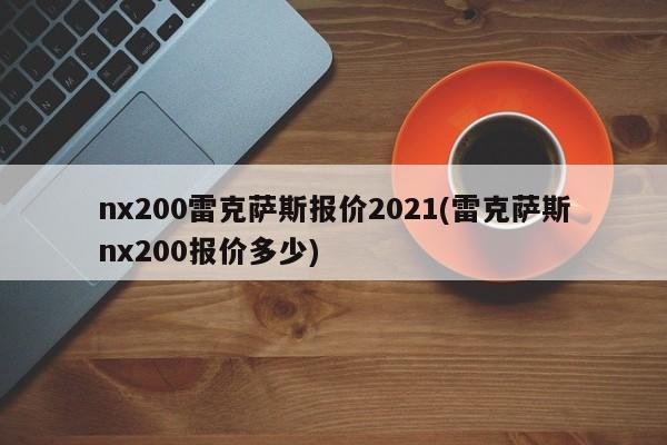 nx200雷克萨斯报价2021(雷克萨斯nx200报价多少)