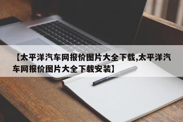 【太平洋汽车网报价图片大全下载,太平洋汽车网报价图片大全下载安装】