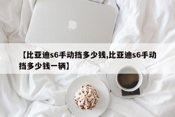 【比亚迪s6手动挡多少钱,比亚迪s6手动挡多少钱一辆】