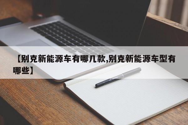 【别克新能源车有哪几款,别克新能源车型有哪些】