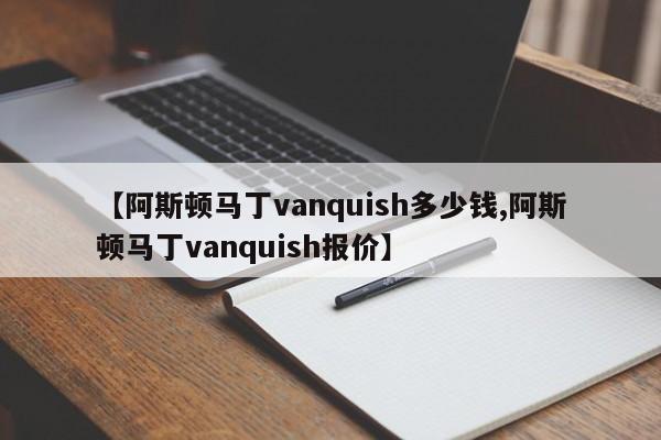 【阿斯顿马丁vanquish多少钱,阿斯顿马丁vanquish报价】