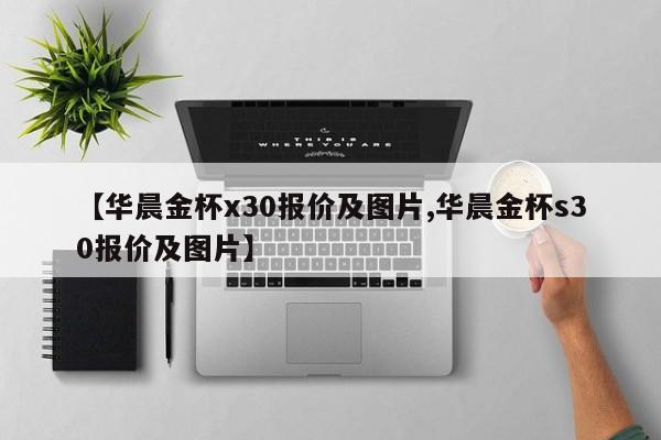【华晨金杯x30报价及图片,华晨金杯s30报价及图片】