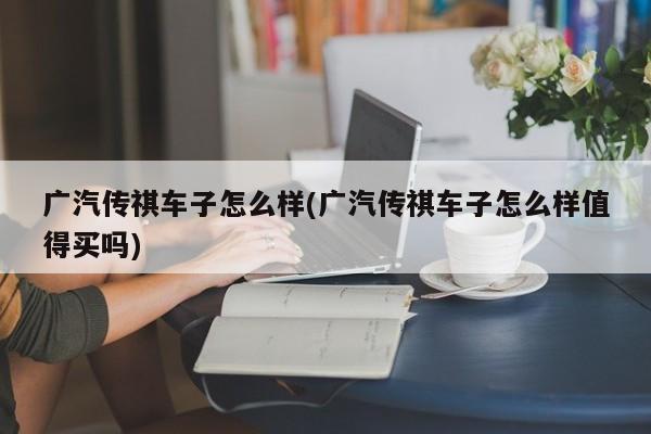 广汽传祺车子怎么样(广汽传祺车子怎么样值得买吗)