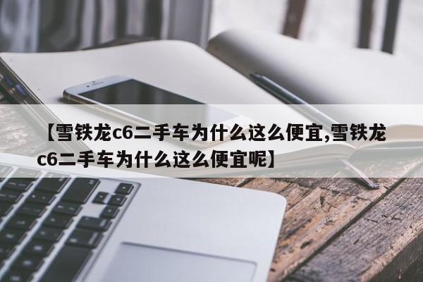 【雪铁龙c6二手车为什么这么便宜,雪铁龙c6二手车为什么这么便宜呢】