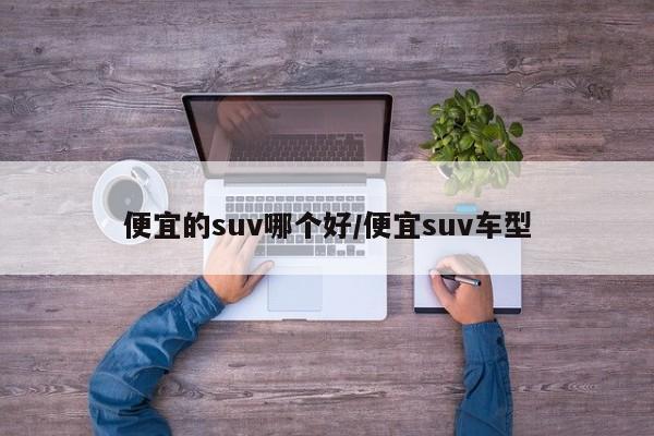 便宜的suv哪个好/便宜suv车型