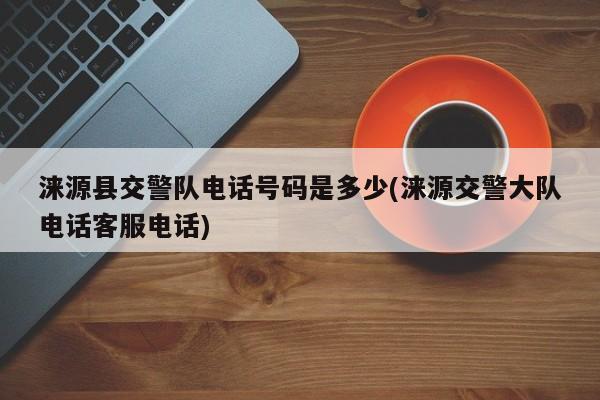 涞源县交警队电话号码是多少(涞源交警大队电话客服电话)