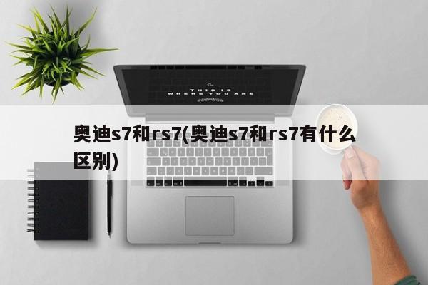 奥迪s7和rs7(奥迪s7和rs7有什么区别)