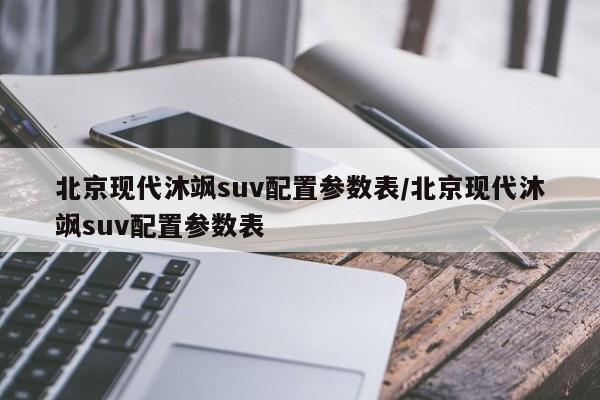 北京现代沐飒suv配置参数表/北京现代沐飒suv配置参数表