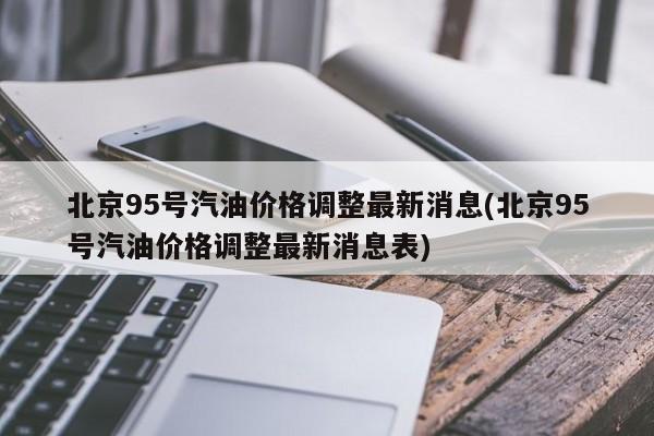 北京95号汽油价格调整最新消息(北京95号汽油价格调整最新消息表)