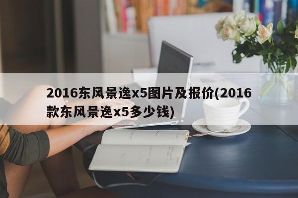 2016东风景逸x5图片及报价(2016款东风景逸x5多少钱)