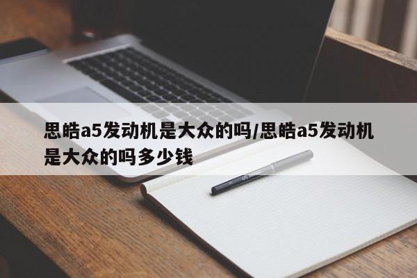 思皓a5发动机是大众的吗/思皓a5发动机是大众的吗多少钱