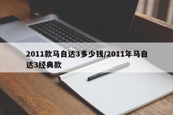 2011款马自达3多少钱/2011年马自达3经典款
