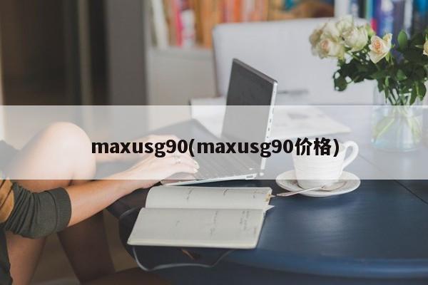maxusg90(maxusg90价格)
