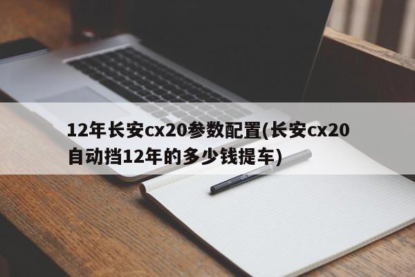12年长安cx20参数配置(长安cx20自动挡12年的多少钱提车)