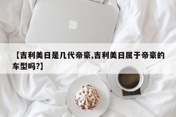 【吉利美日是几代帝豪,吉利美日属于帝豪的车型吗?】